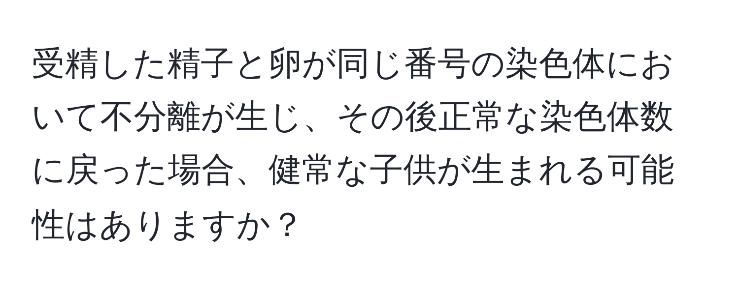 受精した精子と卵が同じ番号の染色体において不分離が生じ、その後正常な染色体数に戻った場合、健常な子供が生まれる可能性はありますか？