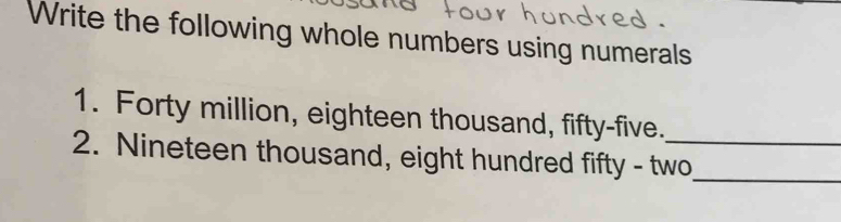 Write the following whole numbers using numerals 
1. Forty million, eighteen thousand, fifty-five. 
2. Nineteen thousand, eight hundred fifty - two_ 
_