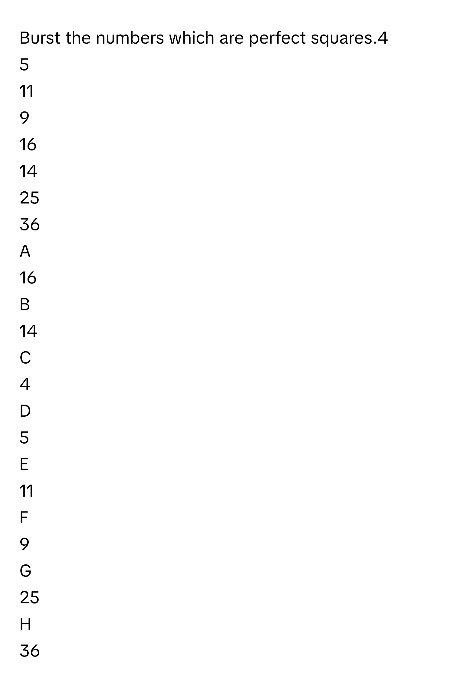 Burst the numbers which are perfect squares.4
5
11
9
16
14
25
36

A  
16 


B  
14 


C  
4 


D  
5 


E  
11 


F  
9 


G  
25 


H  
36
