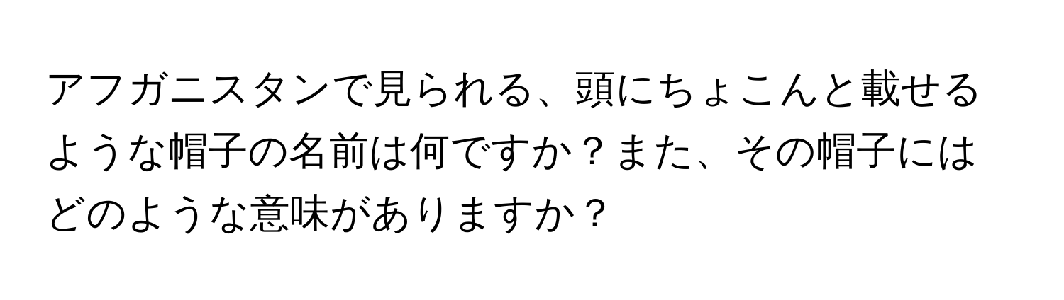 アフガニスタンで見られる、頭にちょこんと載せるような帽子の名前は何ですか？また、その帽子にはどのような意味がありますか？