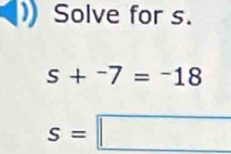 Solve for s.
s+^-7=^-18
s=□