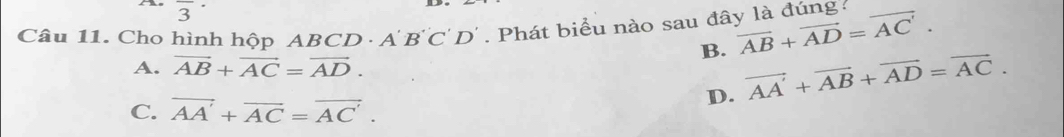 frac 3· 
Câu 11. Cho hình hộp ABCD · A B'C'D'. Phát biểu nào sau đây là đúng: vector AB+vector AD=vector AC'.
B. vector AA'+vector AB+vector AD=vector AC.
A. vector AB+vector AC=vector AD.
C. vector AA'+vector AC=vector AC'.
D.