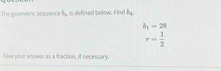 The geometric sequence b_n is defined below. Find b_4.
b_1=28
r= 1/2 
Give your answer as a fraction, if necessary.