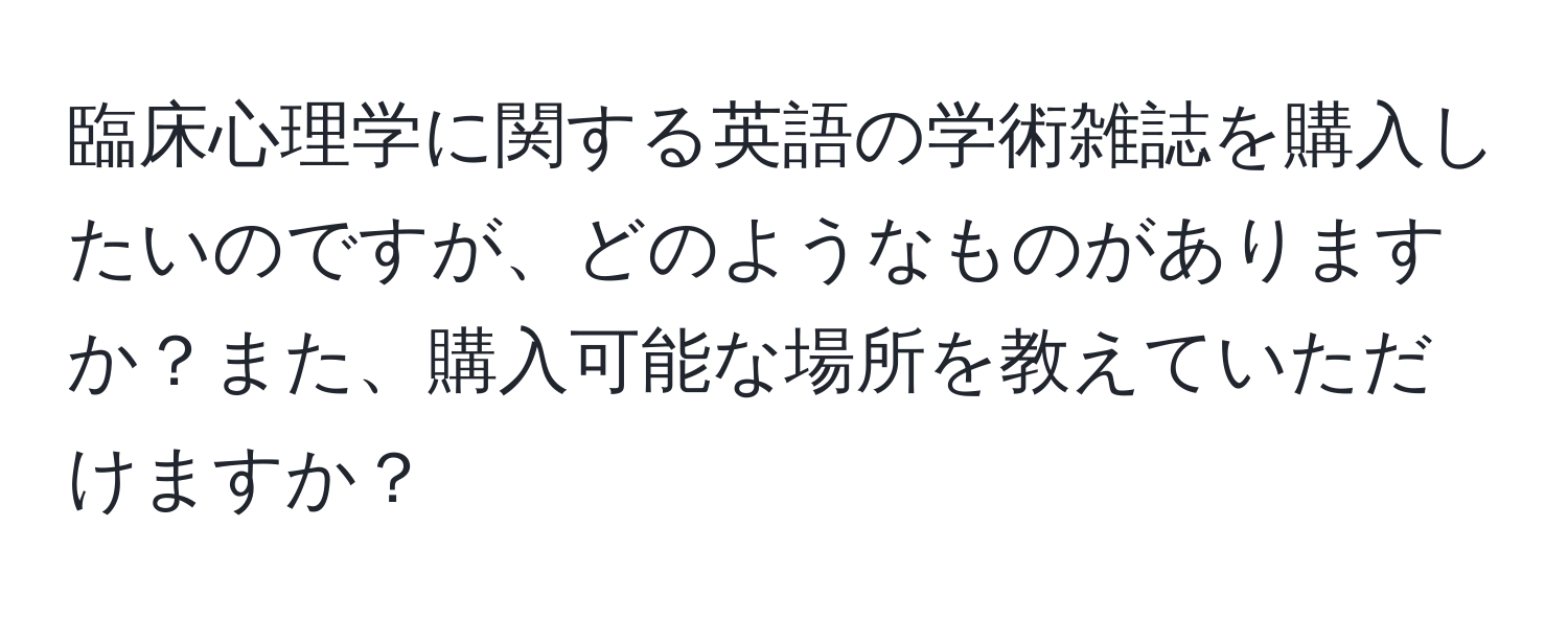 臨床心理学に関する英語の学術雑誌を購入したいのですが、どのようなものがありますか？また、購入可能な場所を教えていただけますか？