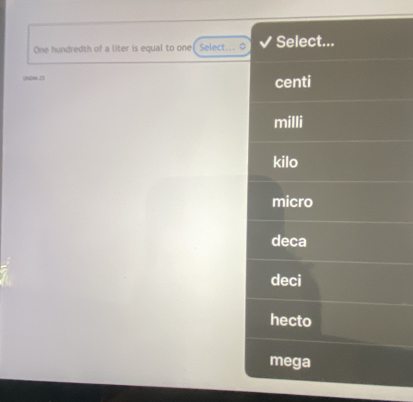 One hundredth of a liter is equal to one[ Select... 。 Select...
1N0m- 25 centi
milli
kilo
micro
deca
deci
hecto
mega