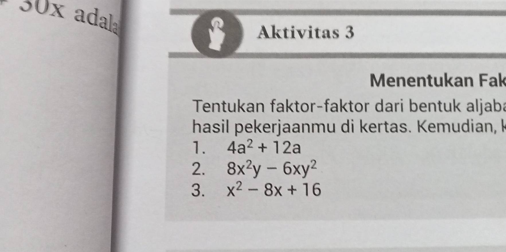 50x adala
B Aktivitas 3
Menentukan Fak
Tentukan faktor-faktor dari bentuk aljaba
hasil pekerjaanmu di kertas. Kemudian, k
1. 4a^2+12a
2. 8x^2y-6xy^2
3. x^2-8x+16