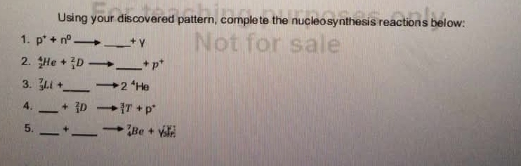 Using your discovered pattern, complete the nucleosynthesis reaction's below: 
1. p^++n^0 _ + γ
2. _2^(4He+_1^2D _ ) +p^+
3. _3^(7Li+ _ ) 2^4He
4. _ +_1^(2D _1^3T+p^+)
5. _+_ _4^7Be+_5^r