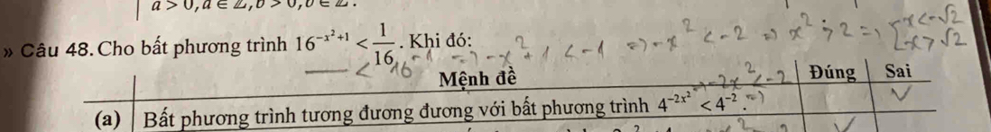 a>0, a∈ ∠ , upsilon >0, upsilon ∈ Z
» Câu 48. Cho bất phương trình 16^(-x^2)+1 . Khi đó: 
Mệnh đề Đúng Sai

(a) Bất phương trình tương đương đương với bất phương trình 4^(-2x^2)<4^(-2).