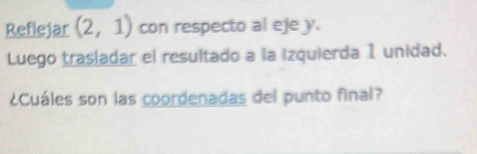 Reflejar (2,1) con respecto al eje y. 
Luego trasladar el resultado a la izquierda 1 unidad. 
¿Cuáles son las coordenadas del punto final?