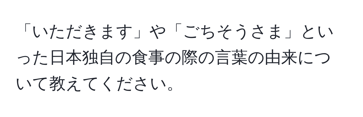 「いただきます」や「ごちそうさま」といった日本独自の食事の際の言葉の由来について教えてください。