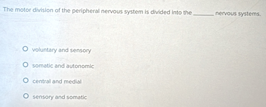 The motor division of the peripheral nervous system is divided into the _nervous systems.
voluntary and sensory
somatic and autonomic
central and medial
sensory and somatic