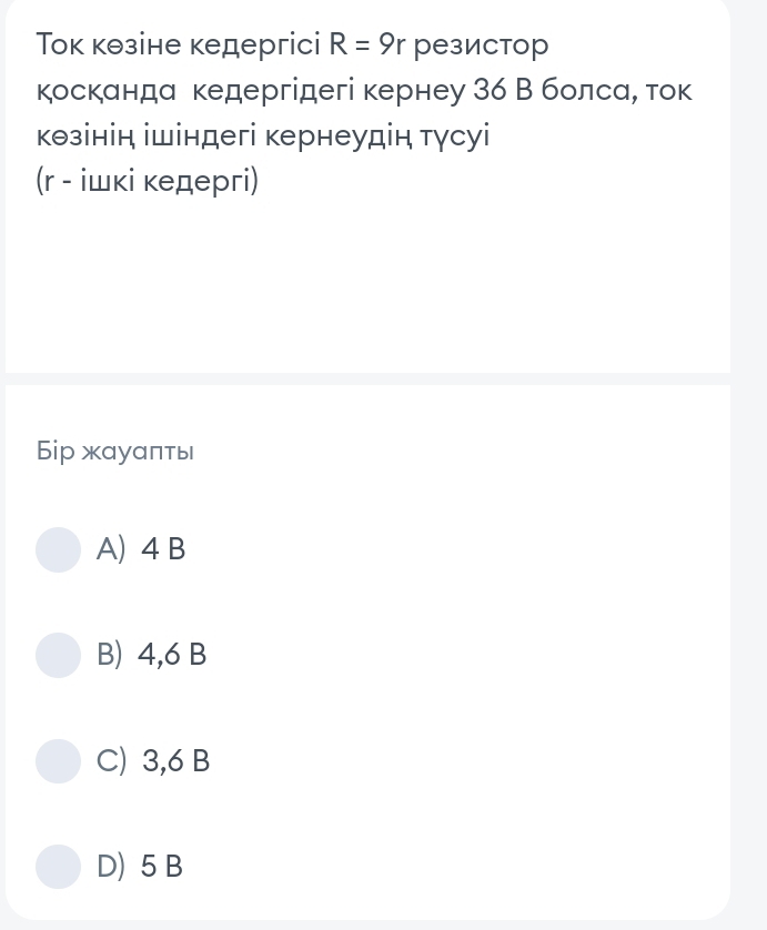 Τок кθзіне кедергісi R=9r резистор
косканда кедергідегі кернеу 36 В болса, ток
кθзінін ішіндегі кернеудін тγсуі
(r - iшкі кедергi)
Бiр жауаπть
A) 4B
B) 4,6 B
C) 3,6 B
D) 5 B