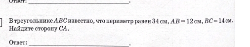 Otbet: _. 
В треугольнике АВС известно, что периметр равен 34 см, AB=12cM, BC=14cM. 
Найдите сторону CA. 
Otbet: _"