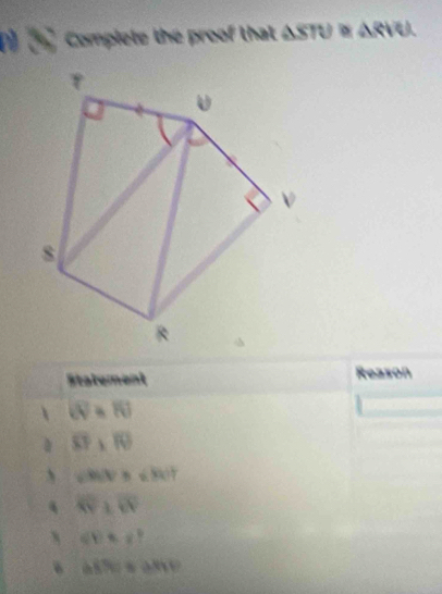 Complete the proof that 1 02 △ RIU
Statement Reason
1 (0)=10
overline SF,overline IO
、 velventheBu)
overline XY⊥ overline WV
N q(t)=q^2
△ SPE≌ △ HYP