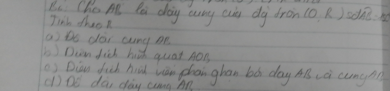 Bi Che An Ra day cung es dg dron(o R ) sdAB=150
Tilb theon 
a) bo dai cung pe 
b) Dien fich hish quat AOB
() Bian fuch hih van phan ghan bó day AB (à cung 
(l) DE dai day ang An