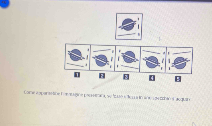 46
2 8 4 5
Come apparirebbe l'immagine presentata, se fosse riflessa in uno specchio d'acqua?