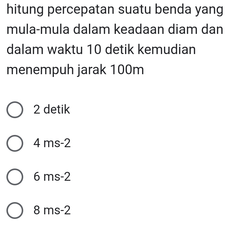 hitung percepatan suatu benda yang
mula-mula dalam keadaan diam dan
dalam waktu 10 detik kemudian
menempuh jarak 100m
2 detik
4 ms-2
6 ms-2
8 ms-2