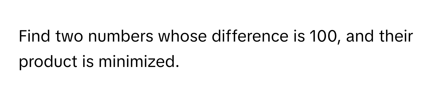 Find two numbers whose difference is 100, and their product is minimized.