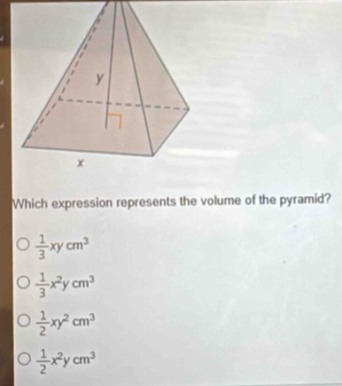 Which expression represents the volume of the pyramid?
 1/3 xycm^3
 1/3 x^2ycm^3
 1/2 xy^2cm^3
 1/2 x^2ycm^3