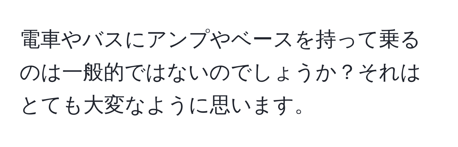 電車やバスにアンプやベースを持って乗るのは一般的ではないのでしょうか？それはとても大変なように思います。