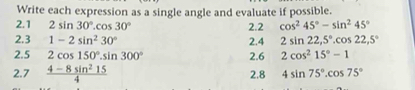 Write each expression as a single angle and evaluate if possible. 
2.1 2sin 30°.cos 30° 2.2 cos^245°-sin^245°
2.3 1-2sin^230° 2.4 2sin 22,5°.cos 22,5°
2.5 2cos 150°.sin 300° 2.6 2cos^215°-1
2.7  (4-8sin^215)/4  2.8 4sin 75°.cos 75°