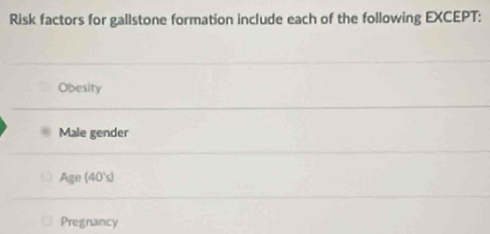 Risk factors for gallstone formation include each of the following EXCEPT:
Obesity
Male gender
Age (40's)
Pregnancy