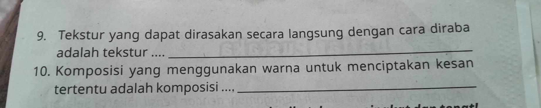 Tekstur yang dapat dirasakan secara langsung dengan cara diraba 
adalah tekstur ...._ 
10. Komposisi yang menggunakan warna untuk menciptakan kesan 
tertentu adalah komposisi ...._