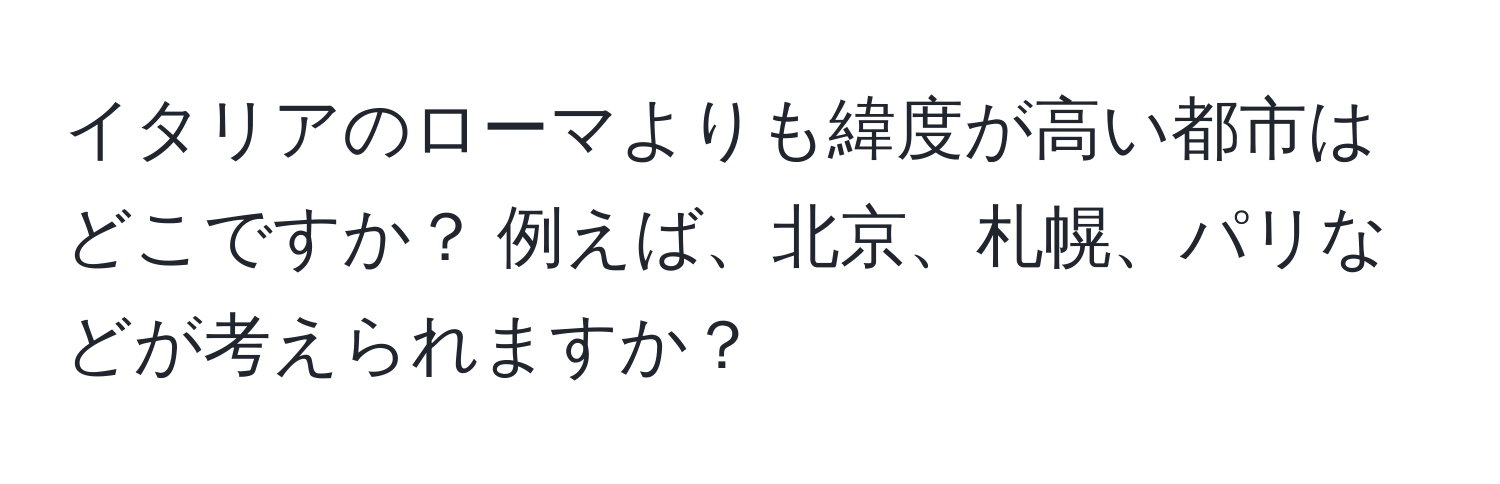 イタリアのローマよりも緯度が高い都市はどこですか？ 例えば、北京、札幌、パリなどが考えられますか？