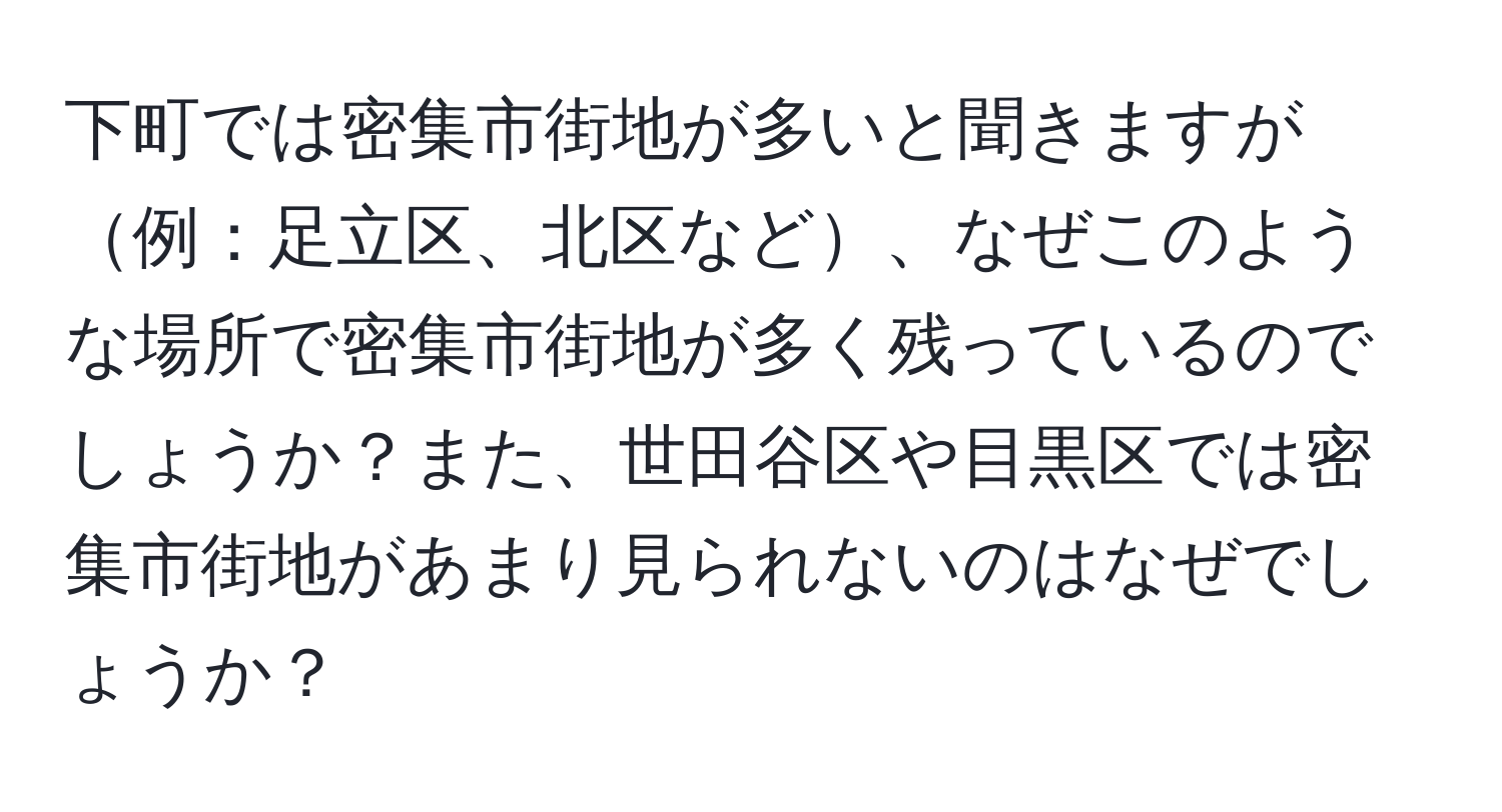 下町では密集市街地が多いと聞きますが例：足立区、北区など、なぜこのような場所で密集市街地が多く残っているのでしょうか？また、世田谷区や目黒区では密集市街地があまり見られないのはなぜでしょうか？