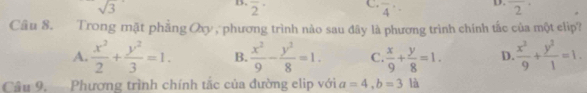 sqrt(3)
D.
B. overline 2^((·) overline 2^(·)
C. overline 4^
Câu 8. Trong mặt phẳng O , phương trình nào sau đây là phương trình chính tắc của một elip?
A. frac x^2)2+ y^2/3 =1. B.  x^2/9 - y^2/8 =1. C.  x/9 + y/8 =1. D  x^2/9 + y^2/1 =1. 
Câu 9. Phương trình chính tắc của đường elip với a=4, b=31