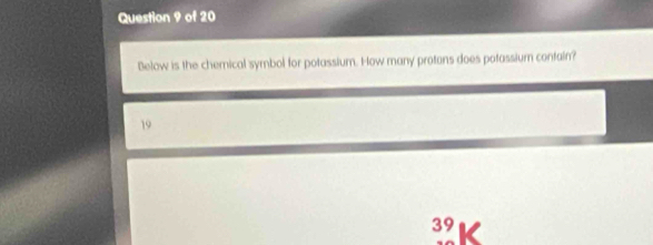 Below is the chemical symbol for potassium. How many protons does potassium contain?
19
39