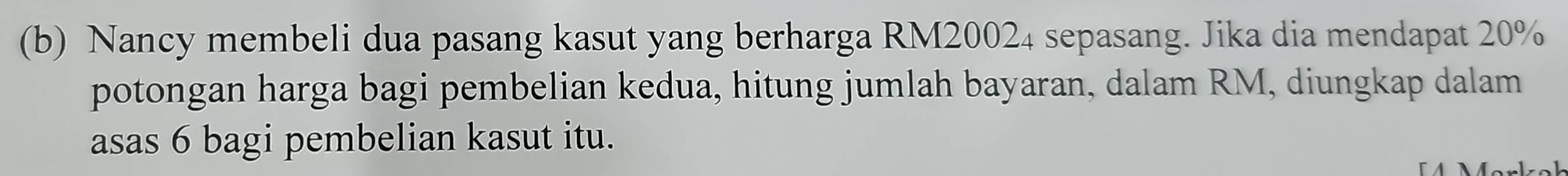 Nancy membeli dua pasang kasut yang berharga RM20024 sepasang. Jika dia mendapat 20%
potongan harga bagi pembelian kedua, hitung jumlah bayaran, dalam RM, diungkap dalam 
asas 6 bagi pembelian kasut itu.