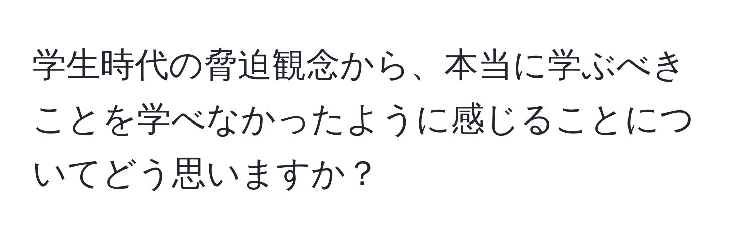 学生時代の脅迫観念から、本当に学ぶべきことを学べなかったように感じることについてどう思いますか？