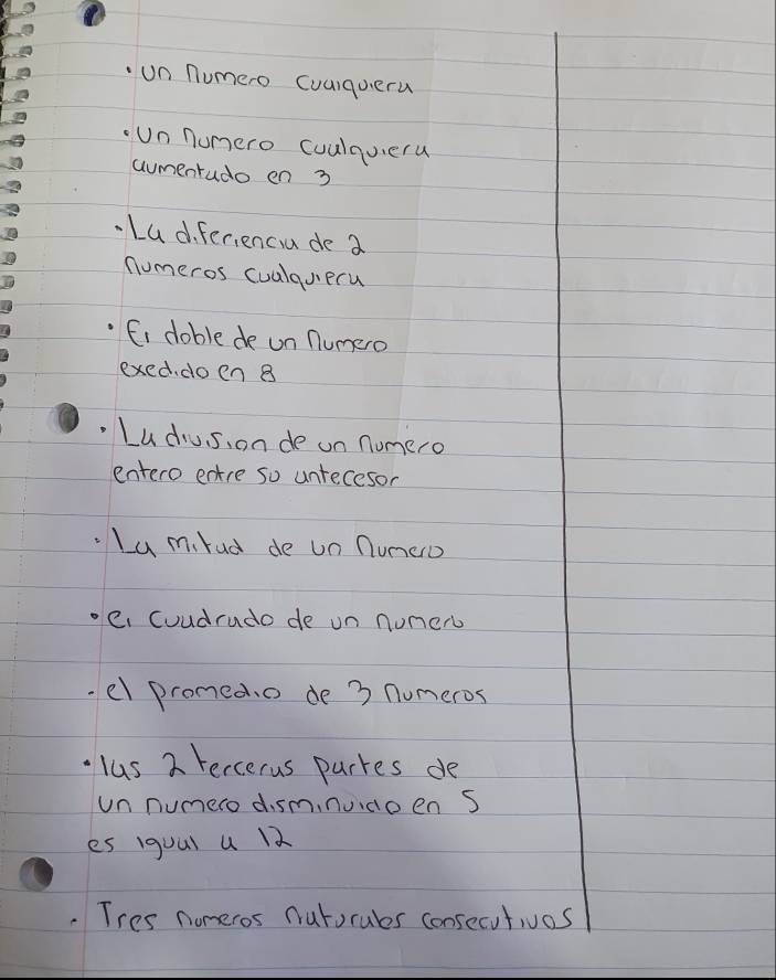 un numero Cuarqueru 
Un numero coulquera 
aumentudo en 3
Lad. fer,enciu de a 
numeros cualqueru 
Ci doble de un numero 
exed. doen B 
Ludius, on de on numero 
entero entre so untecesor 
Lu mled de un numeo 
e. Coudrudo de un nuner 
el promed. o de 3 numeros 
lus 2 Fercerus parkes de 
un numero dism,nudo en S 
es igual u 12
Tres nomeros Nutorubes consecutivas