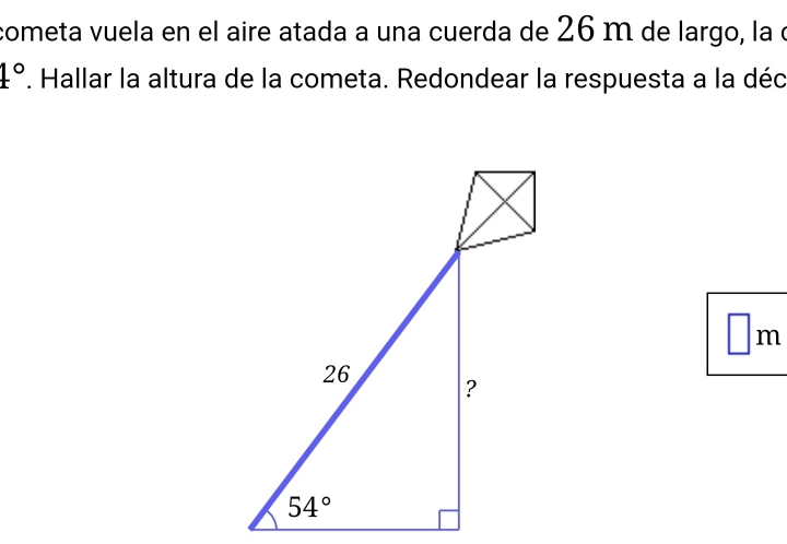 cometa vuela en el aire atada a una cuerda de 26 m de largo, la o
4°. Hallar la altura de la cometa. Redondear la respuesta a la déc
m