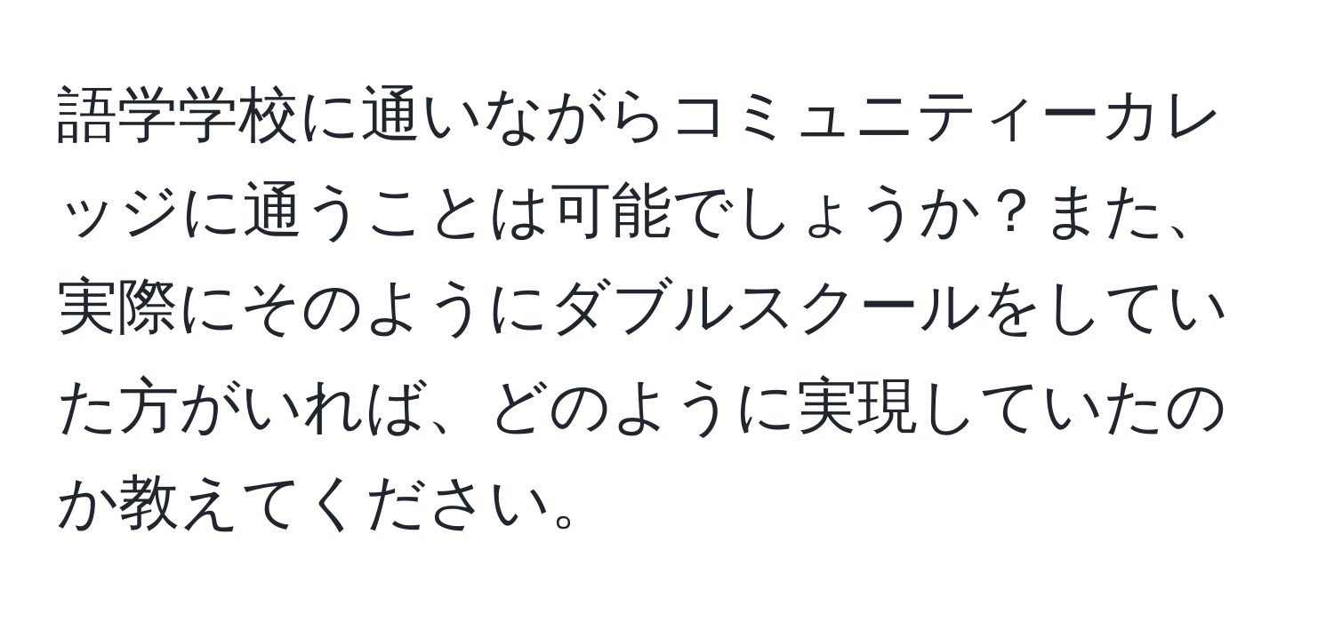 語学学校に通いながらコミュニティーカレッジに通うことは可能でしょうか？また、実際にそのようにダブルスクールをしていた方がいれば、どのように実現していたのか教えてください。