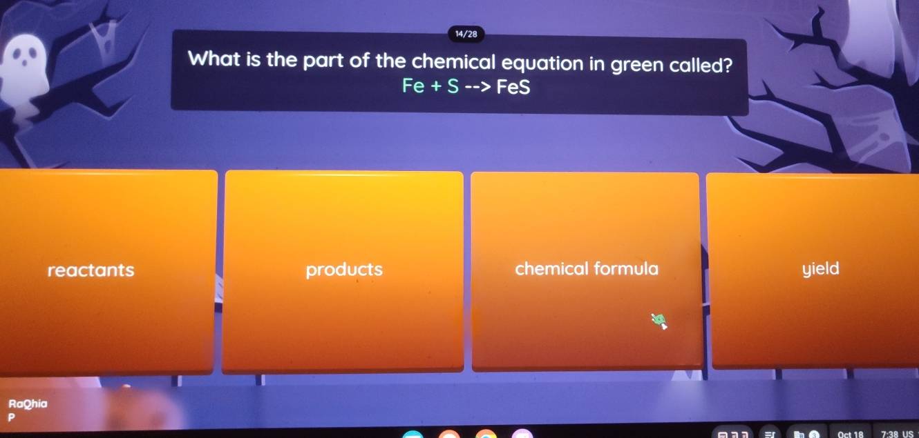 14/28
What is the part of the chemical equation in green called?
Fe+S--> F OS 、
reactants products chemical formula yield
RaQhia
Oct 18 7:38 US