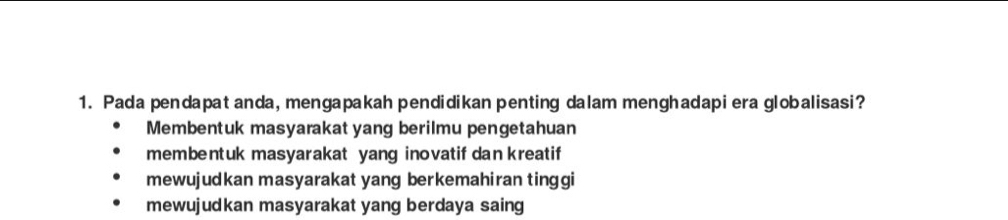 Pada pendapat anda, mengapakah pendidikan penting dalam menghadapi era globalisasi?
Membentuk masyarakat yang berilmu pengetahuan
membentuk masyarakat yang inovatif dan kreatif
mewujudkan masyarakat yang berkemahiran tinggi
mewujudkan masyarakat yang berdaya saing