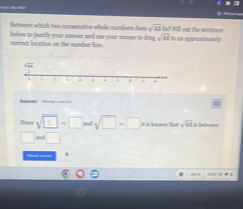 ntes Ga 
   
Between which two consemiive whole numbers does sqrt(48) lie? Fill out the senience
helow to jusily your answar and use your mouse to drag sqrt(45) to an appronimately
onwect locafon on the number line.
Answen  Ateropäo '
Sice sqrt(□ )=□ and sqrt(□ )=□ it is knwn that sqrt(45) is hettween
□ and □°
Sallimd Uwer:
Teri 1125 135 I