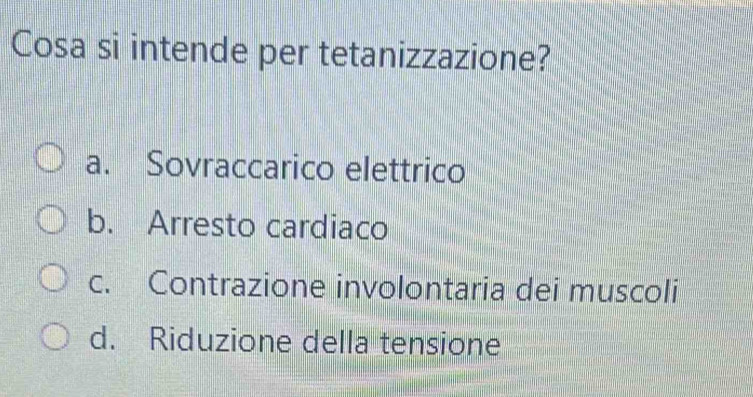 Cosa si intende per tetanizzazione?
a. Sovraccarico elettrico
b. Arresto cardiaco
c. Contrazione involontaria dei muscoli
d. Riduzione della tensione