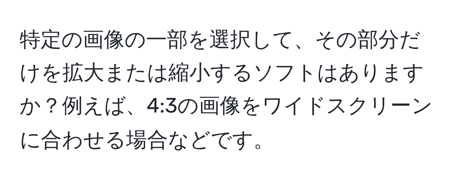 特定の画像の一部を選択して、その部分だけを拡大または縮小するソフトはありますか？例えば、4:3の画像をワイドスクリーンに合わせる場合などです。