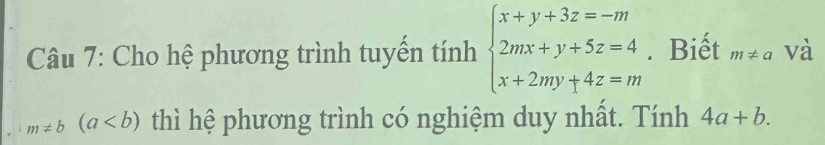 Cho hệ phương trình tuyến tính beginarrayl x+y+3z=-m 2mx+y+5z=4 x+2my+4z=mendarray.. Biết m!= a và
m!= b(a thì hệ phương trình có nghiệm duy nhất. Tính 4a+b.