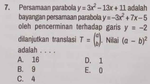 Persamaan parabola y=3x^2-13x+11 adalah
bayangan persamaan parabola y=-3x^2+7x-5
oleh pencerminan terhadap garis y=-2
dilanjutkan translasi T=beginpmatrix a bendpmatrix. Nilai (a-b)^2
adalah ._
A. 16 D. 1
B. 9 E. 0
C. 4