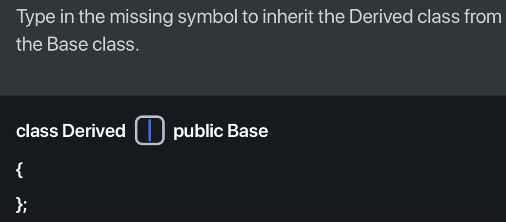 Type in the missing symbol to inherit the Derived class from 
the Base class. 
class Derived public Base 
;