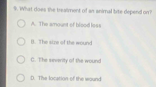 What does the treatment of an animal bite depend on?
A. The amount of blood loss
B. The size of the wound
C. The severity of the wound
D. The location of the wound