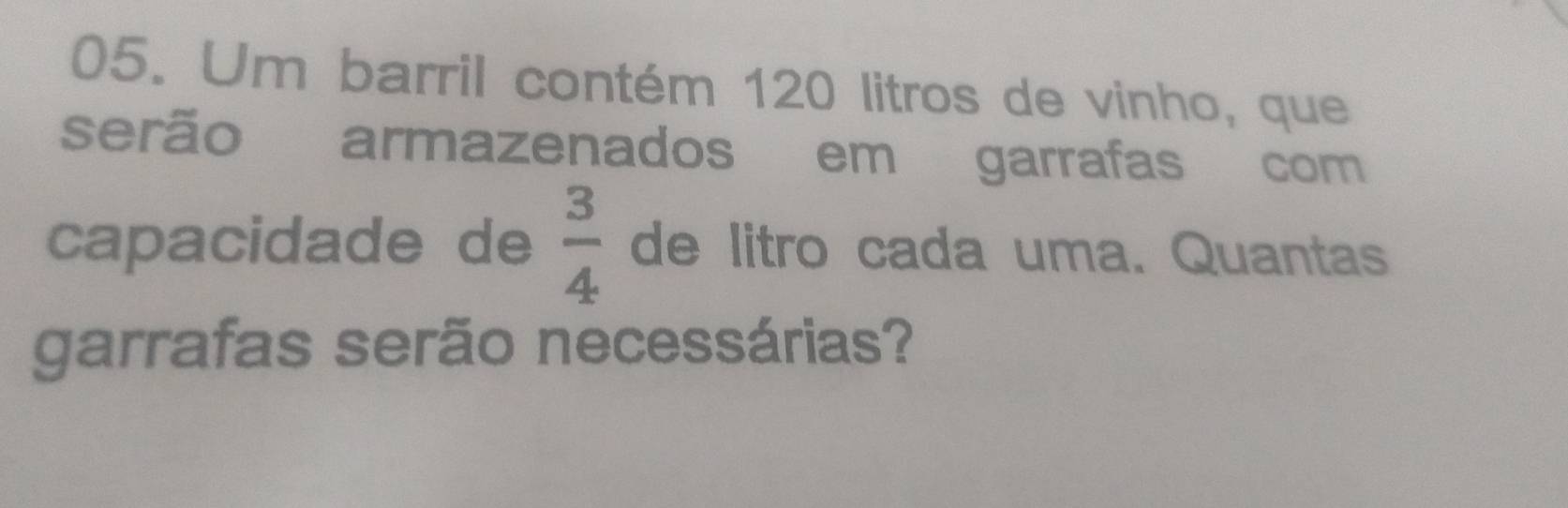 Um barril contém 120 litros de vinho, que 
serão armazenados em garrafas com 
capacidade de de litro cada uma. Quantas  3/4 
garrafas serão necessárias?