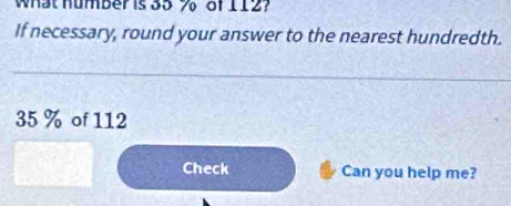 What humber is 35 % of 112? 
If necessary, round your answer to the nearest hundredth.
35 % of 112
Check Can you help me?