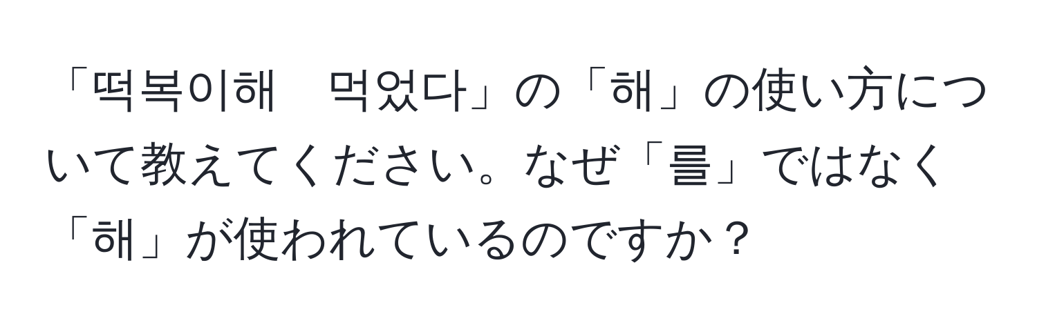 「떡복이해　먹었다」の「해」の使い方について教えてください。なぜ「를」ではなく「해」が使われているのですか？