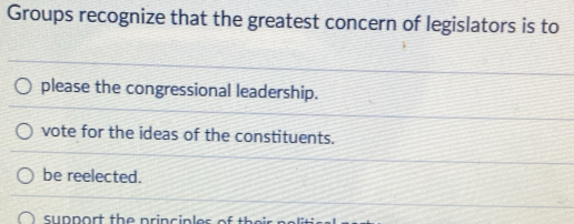 Groups recognize that the greatest concern of legislators is to
please the congressional leadership.
vote for the ideas of the constituents.
be reelected.
support the principles