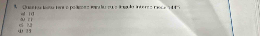 Quantos lados tem o polígono regular cujo ângulo interno mede 144 ?
a) 10
b 11
c 12
d) 13